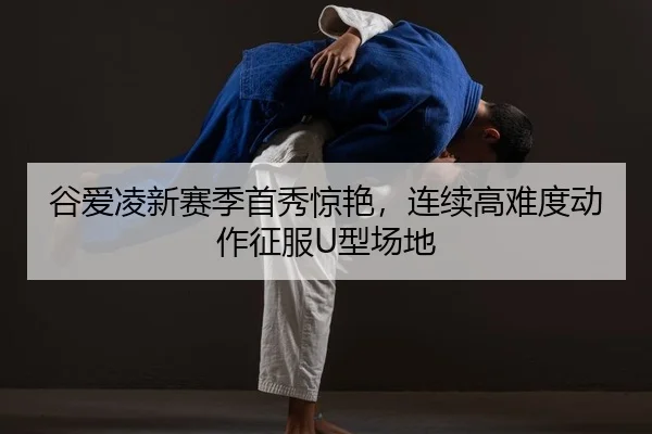 谷爱凌新赛季首秀惊艳，连续高难度动作征服U型场地