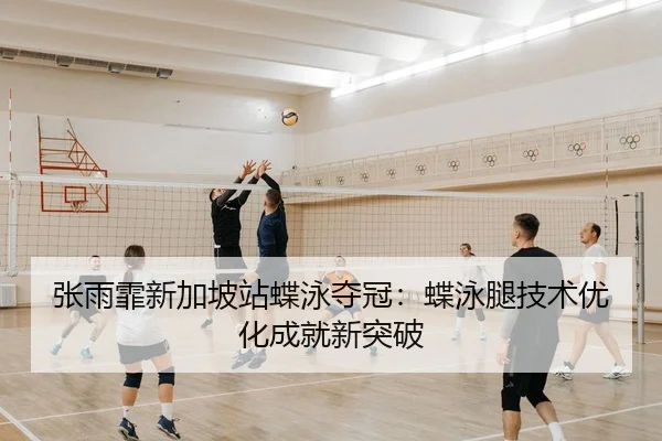 张雨霏新加坡站蝶泳夺冠：蝶泳腿技术优化成就新突破