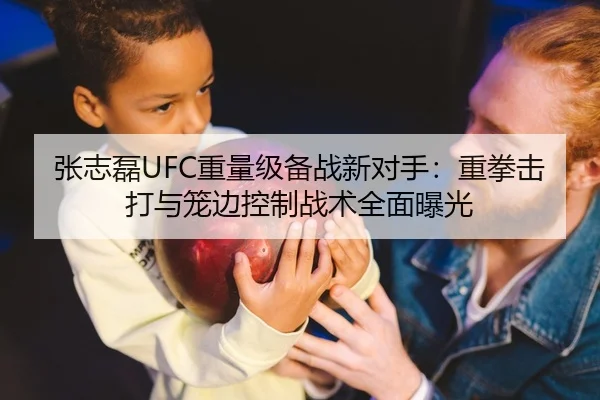 张志磊UFC重量级备战新对手：重拳击打与笼边控制战术全面曝光